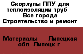 Скорлупы ППУ для теплоизоляции труб. - Все города Строительство и ремонт » Материалы   . Липецкая обл.,Липецк г.